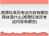 湘潭标准员考试内容有哪些具体是什么(湘潭标准员考试内容有哪些)