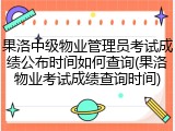 果洛中级物业管理员考试成绩公布时间如何查询(果洛物业考试成绩查询时间)