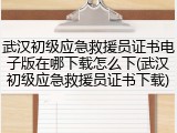 武汉初级应急救援员证书电子版在哪下载怎么下(武汉初级应急救援员证书下载)
