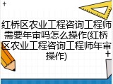 红桥区农业工程咨询工程师需要年审吗怎么操作(红桥区农业工程咨询工程师年审操作)