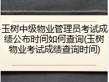 玉树中级物业管理员考试成绩公布时间如何查询(玉树物业考试成绩查询时间)