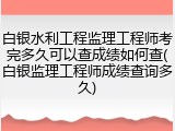 白银水利工程监理工程师考完多久可以查成绩如何查(白银监理工程师成绩查询多久)
