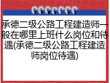承德二级公路工程建造师一般在哪里上班什么岗位和待遇(承德二级公路工程建造师岗位待遇)