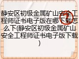 静安区初级金属矿山安全工程师证书电子版在哪下载怎么下(静安区初级金属矿山安全工程师证书电子版下载)