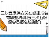 三沙五级保安员在哪里报名，有哪些培训班(三沙五级保安员报名培训班)