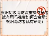 襄阳初级消防设施操作员考试有用吗难度如何含金量(襄阳消防考试有帮助)