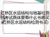红桥区水运结构与地基检测师考试具体要看什么书哪买(红桥区水运结构检测书买)