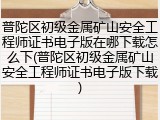 普陀区初级金属矿山安全工程师证书电子版在哪下载怎么下(普陀区初级金属矿山安全工程师证书电子版下载)