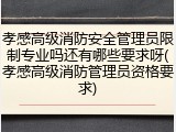 孝感高级消防安全管理员限制专业吗还有哪些要求呀(孝感高级消防管理员资格要求)