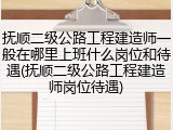 抚顺二级公路工程建造师一般在哪里上班什么岗位和待遇(抚顺二级公路工程建造师岗位待遇)