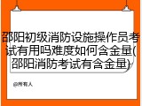 邵阳初级消防设施操作员考试有用吗难度如何含金量(邵阳消防考试有含金量)