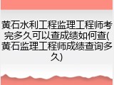 黄石水利工程监理工程师考完多久可以查成绩如何查(黄石监理工程师成绩查询多久)