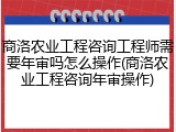 商洛农业工程咨询工程师需要年审吗怎么操作(商洛农业工程咨询年审操作)