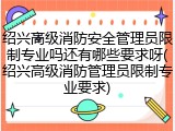 绍兴高级消防安全管理员限制专业吗还有哪些要求呀(绍兴高级消防管理员限制专业要求)