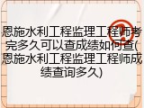 恩施水利工程监理工程师考完多久可以查成绩如何查(恩施水利工程监理工程师成绩查询多久)