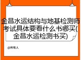 金昌水运结构与地基检测师考试具体要看什么书哪买(金昌水运检测书买)