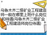 乌鲁木齐二级矿业工程建造师一般在哪里上班什么岗位和待遇(乌鲁木齐二级矿业工程建造师岗位待遇)