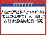 赤峰水运结构与地基检测师考试具体要看什么书哪买(赤峰水运结构检测书买)