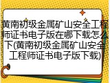 黄南初级金属矿山安全工程师证书电子版在哪下载怎么下(黄南初级金属矿山安全工程师证书电子版下载)