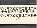 绥化高级消防安全管理员限制专业吗还有哪些要求呀(绥化高级消防管理员限制要求)