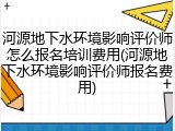河源地下水环境影响评价师怎么报名培训费用(河源地下水环境影响评价师报名费用)