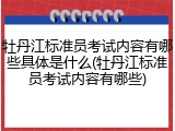 牡丹江标准员考试内容有哪些具体是什么(牡丹江标准员考试内容有哪些)