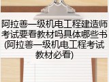 阿拉善一级机电工程建造师考试要看教材吗具体哪些书(阿拉善一级机电工程考试教材必看)