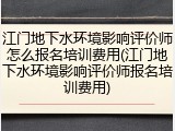 江门地下水环境影响评价师怎么报名培训费用(江门地下水环境影响评价师报名培训费用)