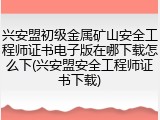 兴安盟初级金属矿山安全工程师证书电子版在哪下载怎么下(兴安盟安全工程师证书下载)