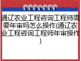 通辽农业工程咨询工程师需要年审吗怎么操作(通辽农业工程咨询工程师年审操作)