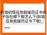 蚌埠初级应急救援员证书电子版在哪下载怎么下(蚌埠应急救援员证书下载)