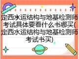 定西水运结构与地基检测师考试具体要看什么书哪买(定西水运结构与地基检测师考试书买)