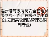 连云港高级消防安全管理员限制专业吗还有哪些要求呀(连云港高级消防管理员限制专业)