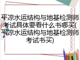 平凉水运结构与地基检测师考试具体要看什么书哪买(平凉水运结构与地基检测师考试书买)