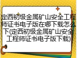 定西初级金属矿山安全工程师证书电子版在哪下载怎么下(定西初级金属矿山安全工程师证书电子版下载)