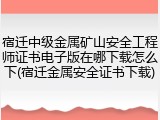 宿迁中级金属矿山安全工程师证书电子版在哪下载怎么下(宿迁金属安全证书下载)
