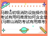 马鞍山初级消防设施操作员考试有用吗难度如何含金量(马鞍山消防考试有用难考)