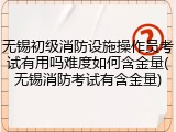 无锡初级消防设施操作员考试有用吗难度如何含金量(无锡消防考试有含金量)