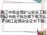 镇江中级金属矿山安全工程师证书电子版在哪下载怎么下(镇江金属安全证书下载)