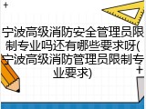 宁波高级消防安全管理员限制专业吗还有哪些要求呀(宁波高级消防管理员限制专业要求)