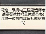 河池一级机电工程建造师考试要看教材吗具体哪些书(河池一级机电建造师教材看否)