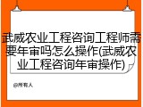 武威农业工程咨询工程师需要年审吗怎么操作(武威农业工程咨询年审操作)