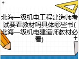 北海一级机电工程建造师考试要看教材吗具体哪些书(北海一级机电建造师教材必看)