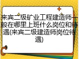 来宾二级矿业工程建造师一般在哪里上班什么岗位和待遇(来宾二级建造师岗位待遇)