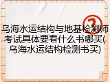 乌海水运结构与地基检测师考试具体要看什么书哪买(乌海水运结构检测书买)