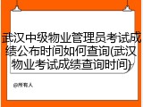武汉中级物业管理员考试成绩公布时间如何查询(武汉物业考试成绩查询时间)