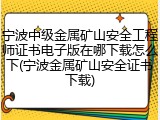 宁波中级金属矿山安全工程师证书电子版在哪下载怎么下(宁波金属矿山安全证书下载)