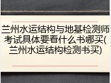 兰州水运结构与地基检测师考试具体要看什么书哪买(兰州水运结构检测书买)