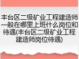 丰台区二级矿业工程建造师一般在哪里上班什么岗位和待遇(丰台区二级矿业工程建造师岗位待遇)
