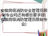 安徽高级消防安全管理员限制专业吗还有哪些要求呀(安徽高级消防管理员限制专业)